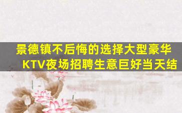 景德镇不后悔的选择大型豪华KTV夜场招聘生意巨好当天结